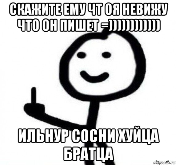 скажите ему чт оя невижу что он пишет =)))))))))))) ильнур сосни хуйца братца, Мем Фак