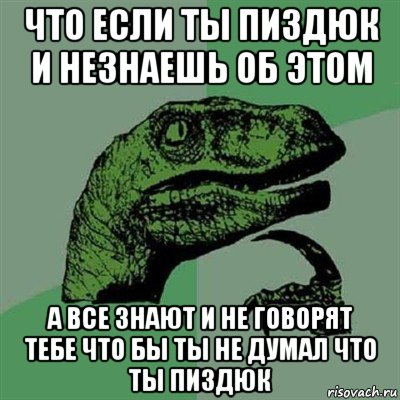 что если ты пиздюк и незнаешь об этом а все знают и не говорят тебе что бы ты не думал что ты пиздюк, Мем Филосораптор