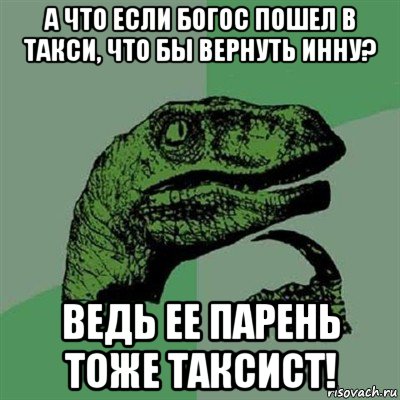 а что если богос пошел в такси, что бы вернуть инну? ведь ее парень тоже таксист!, Мем Филосораптор