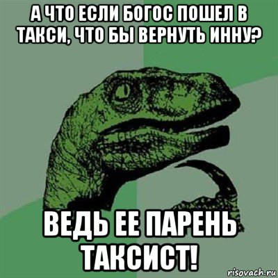 а что если богос пошел в такси, что бы вернуть инну? ведь ее парень таксист!, Мем Филосораптор