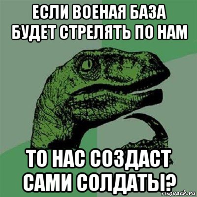 если военая база будет стрелять по нам то нас создаст сами солдаты?, Мем Филосораптор