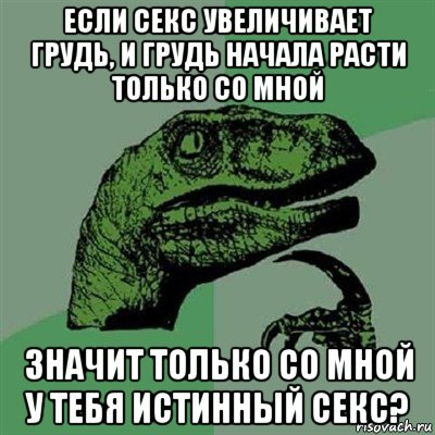 если секс увеличивает грудь, и грудь начала расти только со мной значит только со мной у тебя истинный секс?, Мем Филосораптор