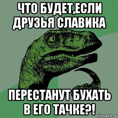 что будет,если друзья славика перестанут бухать в его тачке?!, Мем Филосораптор