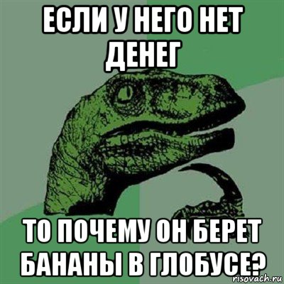 если у него нет денег то почему он берет бананы в глобусе?, Мем Филосораптор