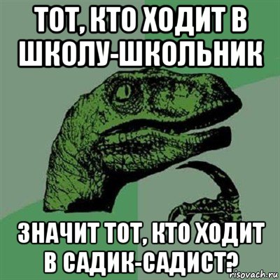 тот, кто ходит в школу-школьник значит тот, кто ходит в садик-садист?, Мем Филосораптор