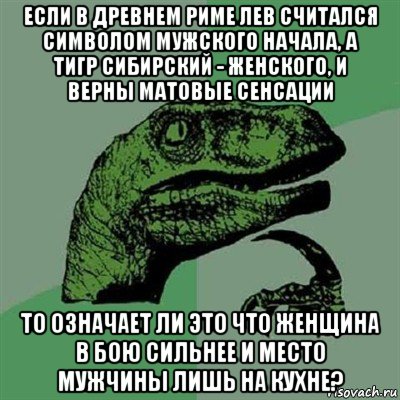 если в древнем риме лев считался символом мужского начала, а тигр сибирский - женского, и верны матовые сенсации то означает ли это что женщина в бою сильнее и место мужчины лишь на кухне?, Мем Филосораптор