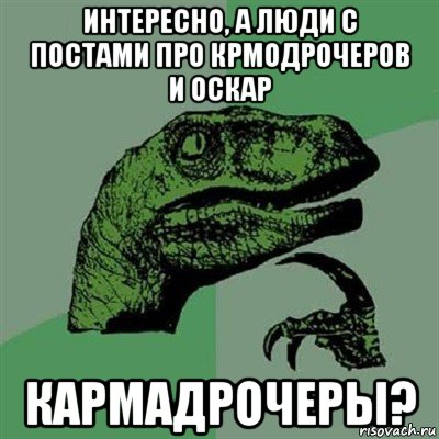 интересно, а люди с постами про крмодрочеров и оскар кармадрочеры?, Мем Филосораптор