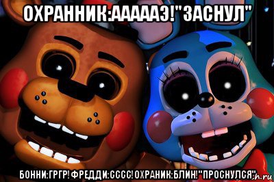 охранник:аааааэ!"заснул" бонни:гргр!фредди:сссс!охраник:блин!"проснулся"