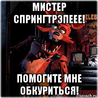 мистер спрингтрэпеее! помогите мне обкуриться!