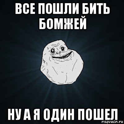 все пошли бить бомжей ну а я один пошел, Мем Forever Alone