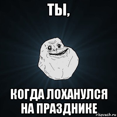 ты, когда лоханулся на празднике, Мем Forever Alone