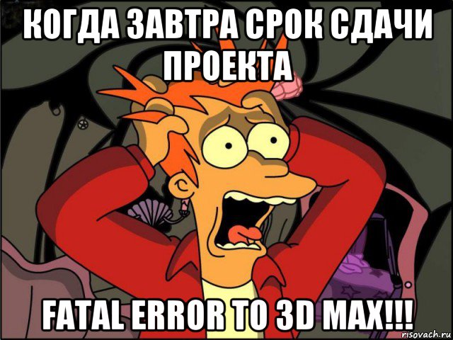 когда завтра срок сдачи проекта fatal error to 3d max!!!, Мем Фрай в панике