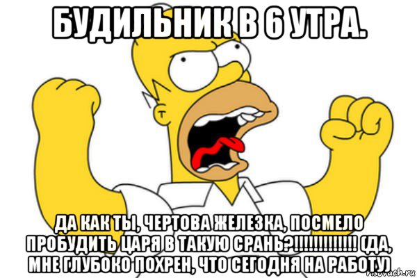 будильник в 6 утра. да как ты, чертова железка, посмело пробудить царя в такую срань?!!!!!!!!!!!!! (да, мне глубоко похрен, что сегодня на работу), Мем Разъяренный Гомер