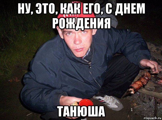 ну, это, как его, с днем рождения танюша