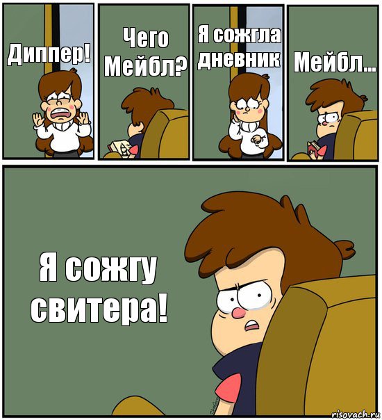 Диппер! Чего Мейбл? Я сожгла дневник Мейбл... Я сожгу свитера!