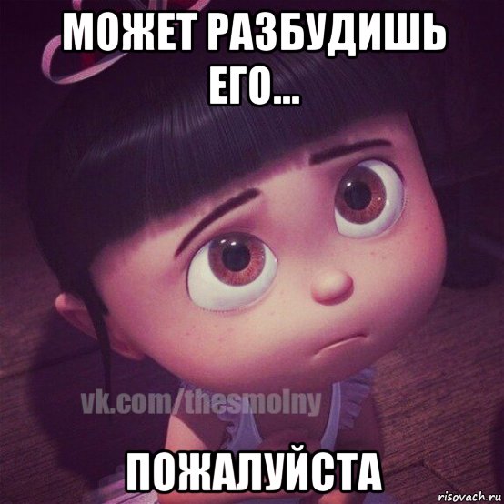 может разбудишь его... пожалуйста