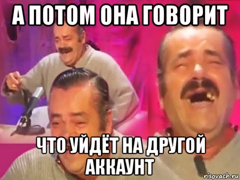 а потом она говорит что уйдёт на другой аккаунт
