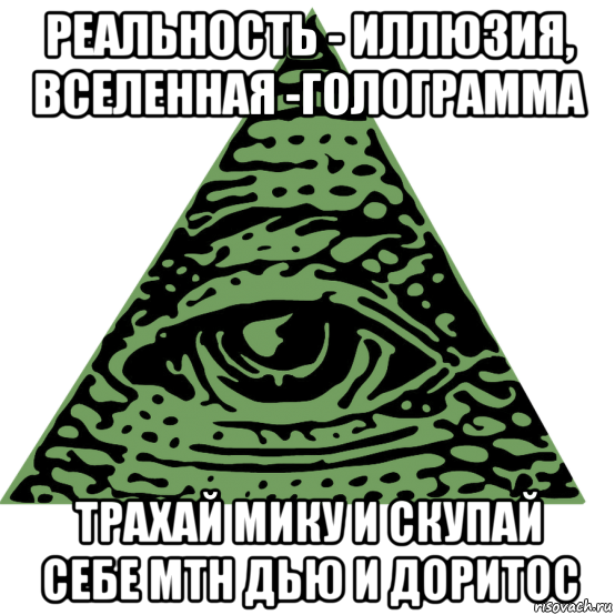 реальность - иллюзия, вселенная -голограмма трахай мику и скупай себе мтн дью и доритос