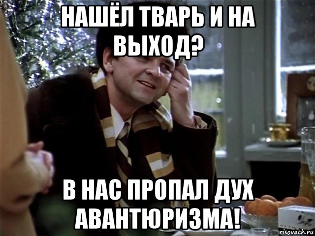 нашёл тварь и на выход? в нас пропал дух авантюризма!