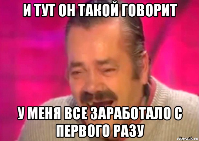 и тут он такой говорит у меня все заработало с первого разу, Мем  Испанец