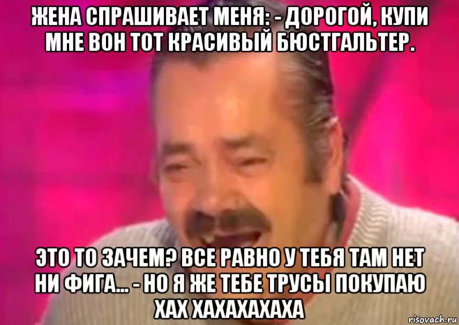 жена спрашивает меня: - дорогой, купи мне вон тот красивый бюстгальтер. это то зачем? все равно у тебя там нет ни фига… - но я же тебе трусы покупаю хах хахахахаха, Мем  Испанец