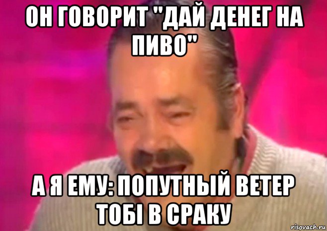 он говорит "дай денег на пиво" а я ему: попутный ветер тобi в сраку, Мем  Испанец