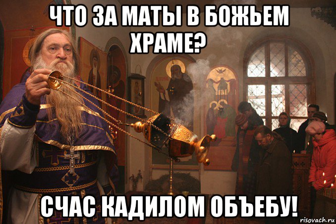 что за маты в божьем храме? счас кадилом объебу!