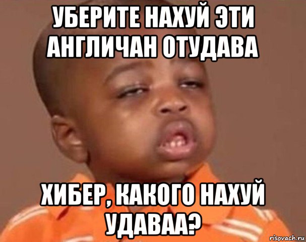 уберите нахуй эти англичан отудава хибер, какого нахуй удаваа?, Мем  Какой пацан (негритенок)