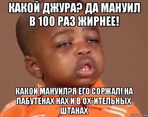 какой джура? да мануил в 100 раз жирнее! какой мануил?я его соржал! на лабутенах нах и в ох*ительных штанах, Мем  Какой пацан (негритенок)