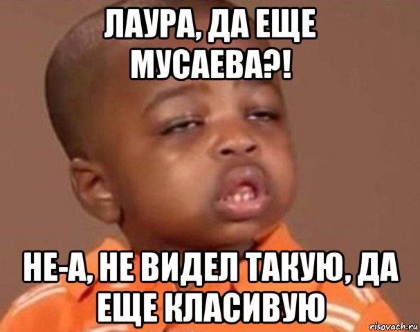 лаура, да еще мусаева?! не-а, не видел такую, да еще класивую, Мем  Какой пацан (негритенок)