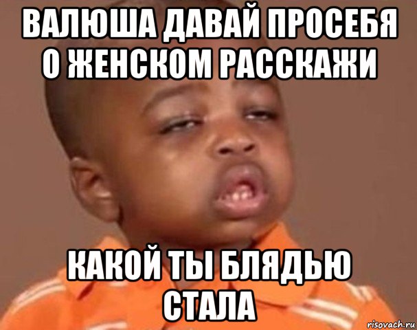 валюша давай просебя о женском расскажи какой ты блядью стала, Мем  Какой пацан (негритенок)