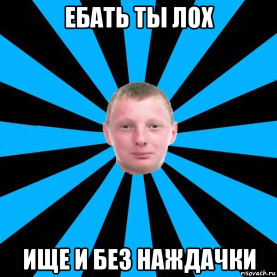 ебать ты лох ище и без наждачки
