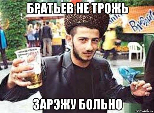 братьев не трожь зарэжу больно