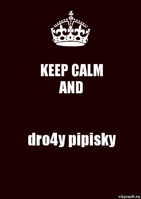 KEEP CALM
AND dro4y pipisky