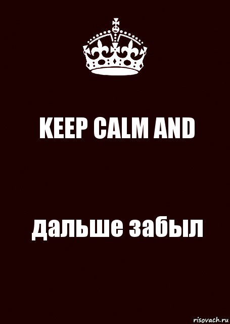 KEEP CALM AND дальше забыл