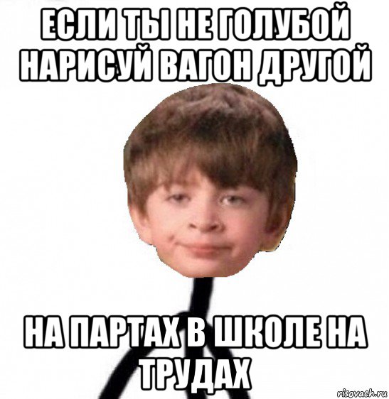 если ты не голубой нарисуй вагон другой на партах в школе на трудах, Мем Кислолицый0