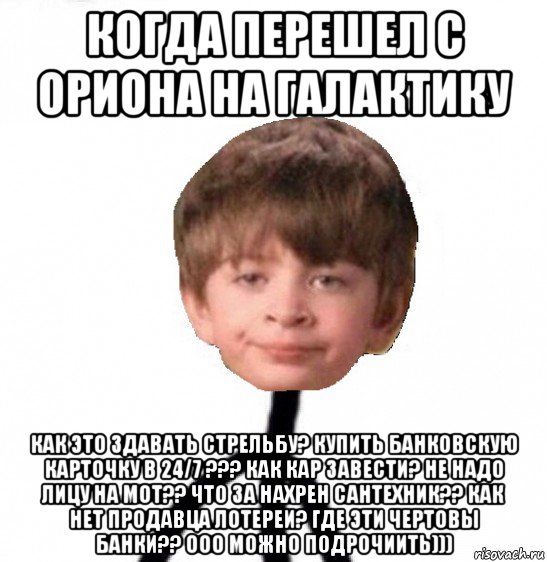 когда перешел с ориона на галактику как это здавать стрельбу? купить банковскую карточку в 24/7 ??? как кар завести? не надо лицу на мот?? что за нахрен сантехник?? как нет продавца лотереи? где эти чертовы банки?? ооо можно подрочиить))), Мем Кислолицый0