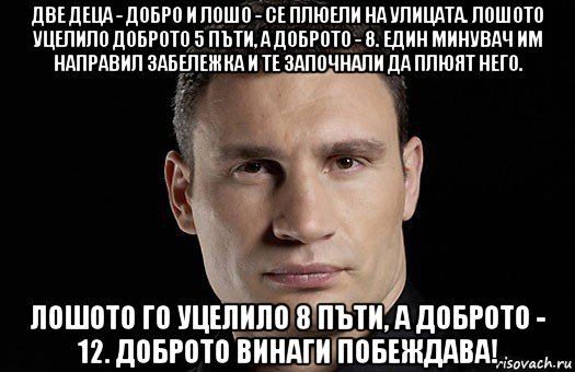 две деца - добро и лошо - се плюели на улицата. лошото уцелило доброто 5 пъти, а доброто - 8. един минувач им направил забележка и те започнали да плюят него. лошото го уцелило 8 пъти, а доброто - 12. доброто винаги побеждава!, Мем Кличко