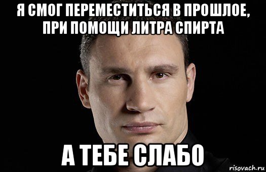 я смог переместиться в прошлое, при помощи литра спирта а тебе слабо, Мем Кличко