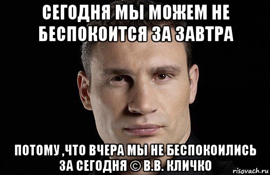 сегодня мы можем не беспокоится за завтра потому ,что вчера мы не беспокоились за сегодня © в.в. кличко, Мем Кличко