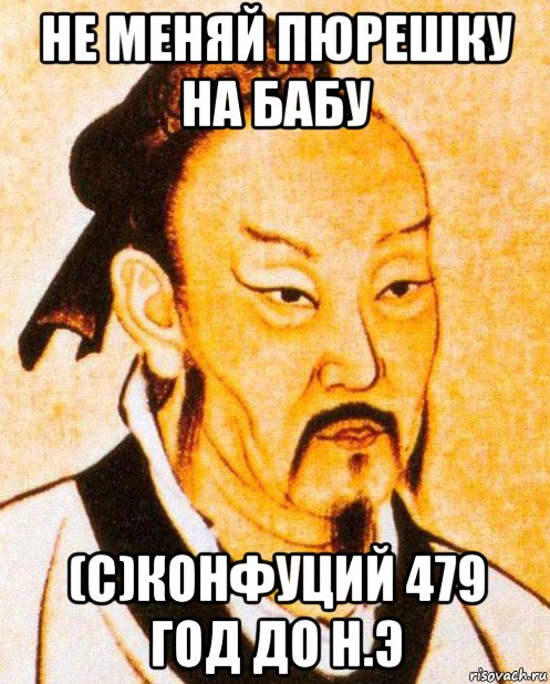 не меняй пюрешку на бабу (с)конфуций 479 год до н.э
