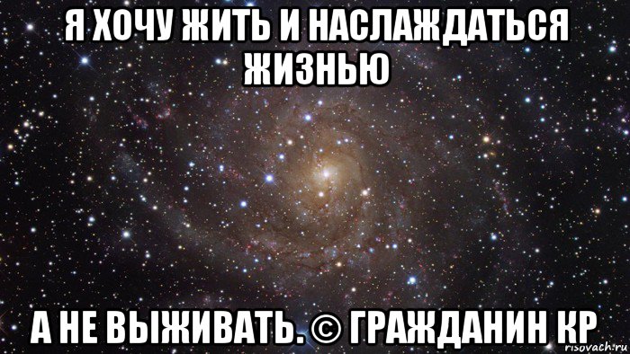 я хочу жить и наслаждаться жизнью а не выживать. © гражданин кр, Мем  Космос (офигенно)