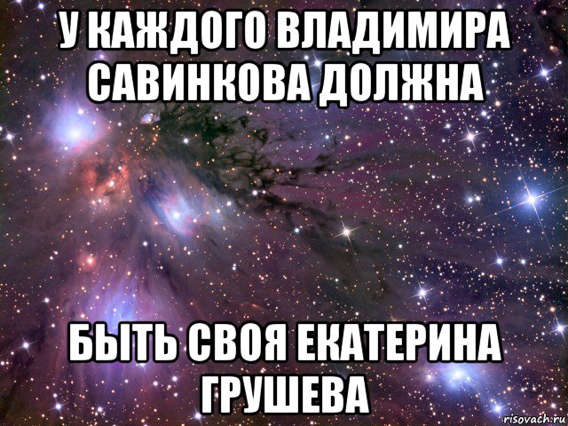 у каждого владимира савинкова должна быть своя екатерина грушева, Мем Космос