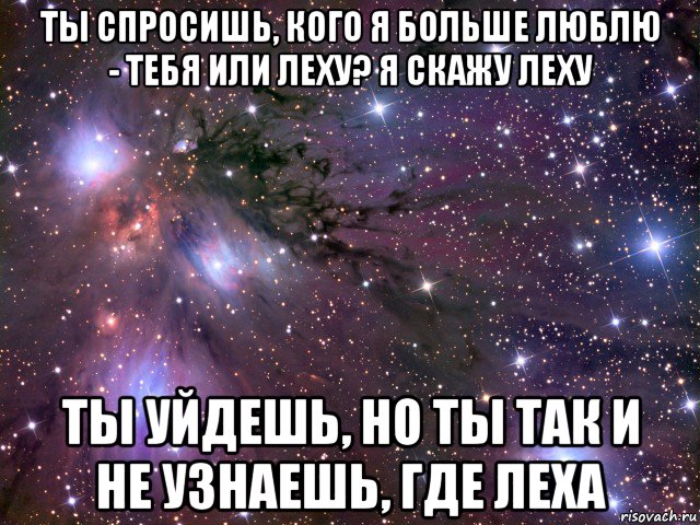 ты спросишь, кого я больше люблю - тебя или леху? я скажу леху ты уйдешь, но ты так и не узнаешь, где леха, Мем Космос