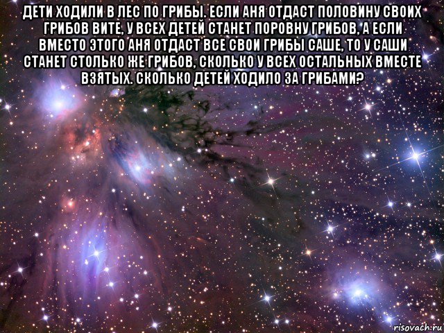 дети ходили в лес по грибы. если аня отдаст половину своих грибов вите, у всех детей станет поровну грибов, а если вместо этого аня отдаст все свои грибы саше, то у саши станет столько же грибов, сколько у всех остальных вместе взятых. сколько детей ходило за грибами? , Мем Космос