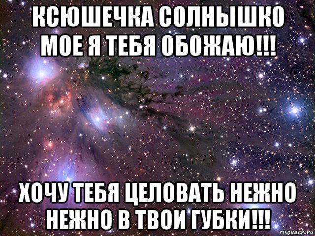 ксюшечка солнышко мое я тебя обожаю!!! хочу тебя целовать нежно нежно в твои губки!!!, Мем Космос