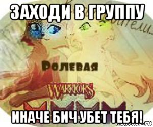 заходи в группу иначе бич убет тебя!