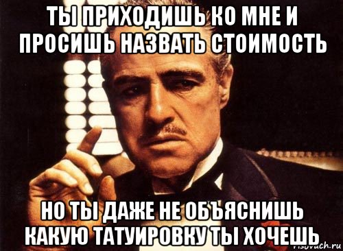 ты приходишь ко мне и просишь назвать стоимость но ты даже не объяснишь какую татуировку ты хочешь, Мем крестный отец