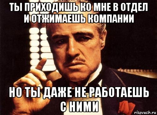 ты приходишь ко мне в отдел и отжимаешь компании но ты даже не работаешь с ними, Мем крестный отец