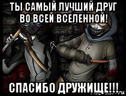 ты самый лучший друг во всей вселенной! спасибо дружище!!!